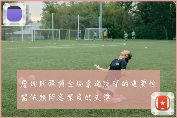 詹姆斯强调全场紧逼防守的重要性需依赖阵容深度的支撑