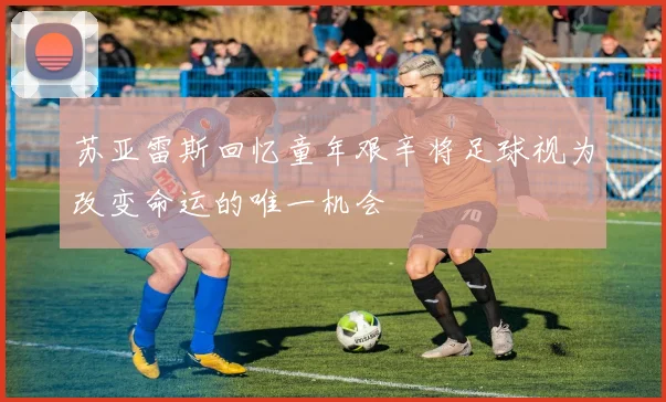 苏亚雷斯回忆童年艰辛将足球视为改变命运的唯一机会