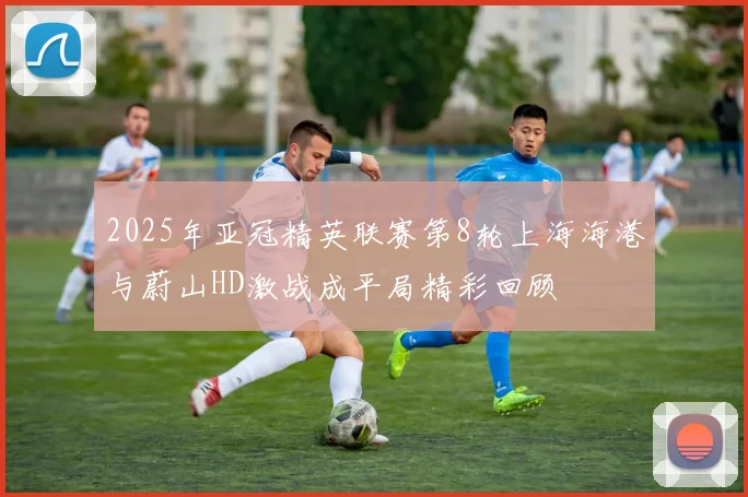 2025年亚冠精英联赛第8轮上海海港与蔚山HD激战成平局精彩回顾