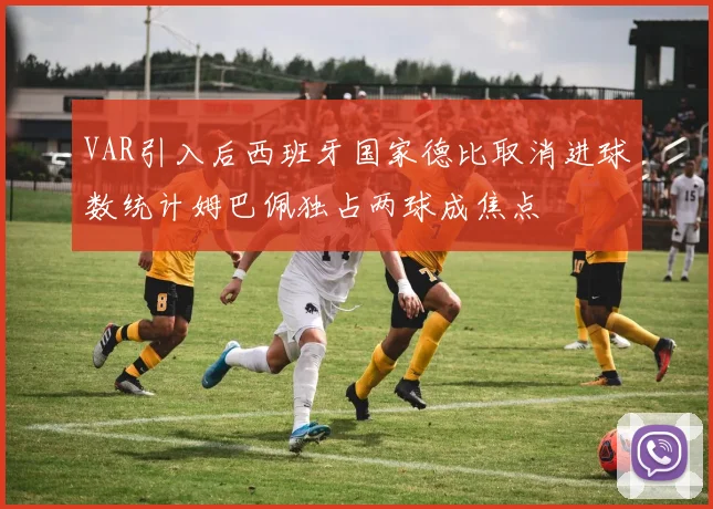 VAR引入后西班牙国家德比取消进球数统计姆巴佩独占两球成焦点