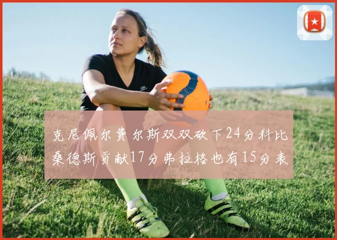 克尼佩尔费尔斯双双砍下24分科比桑德斯贡献17分弗拉格也有15分表现出色