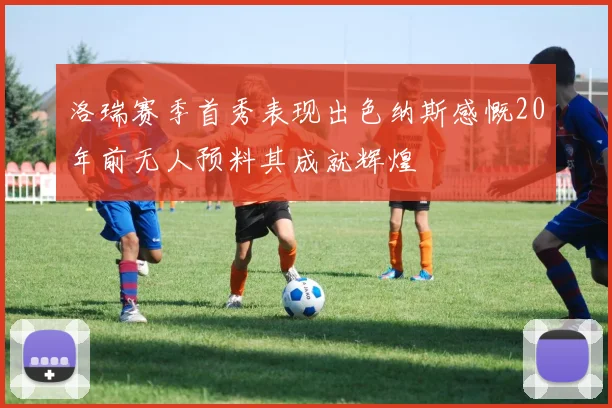 洛瑞赛季首秀表现出色纳斯感慨20年前无人预料其成就辉煌