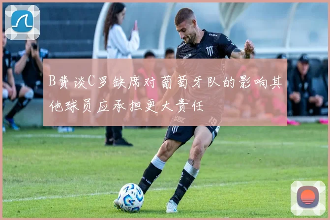 B费谈C罗缺席对葡萄牙队的影响其他球员应承担更大责任