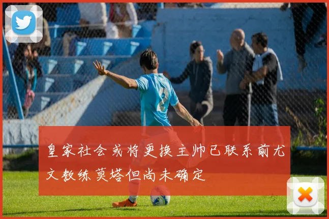皇家社会或将更换主帅已联系前尤文教练莫塔但尚未确定