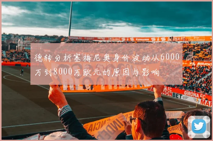 德转分析塞梅尼奥身价波动从6000万到8000万欧元的原因与影响