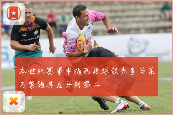 本世纪赛事中梅西进球领先皇马莱万紧随其后并列第二