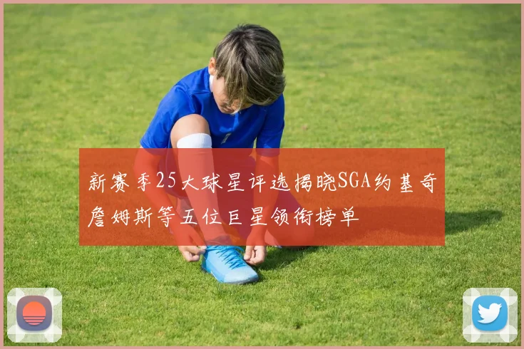新赛季25大球星评选揭晓SGA约基奇詹姆斯等五位巨星领衔榜单