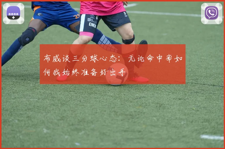 布威谈三分球心态：无论命中率如何我始终准备好出手